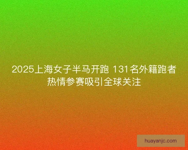 2025上海女子半马开跑 131名外籍跑者热情参赛吸引全球关注