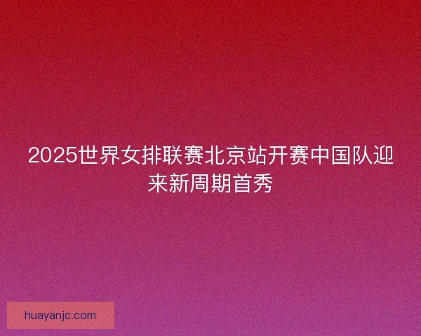 2025世界女排联赛北京站开赛中国队迎来新周期首秀