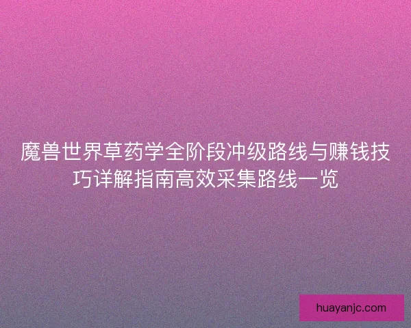 魔兽世界草药学全阶段冲级路线与赚钱技巧详解指南高效采集路线一览