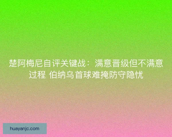 楚阿梅尼自评关键战：满意晋级但不满意过程 伯纳乌首球难掩防守隐忧