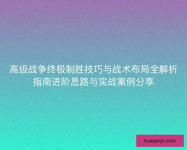 高级战争终极制胜技巧与战术布局全解析指南进阶思路与实战案例分享