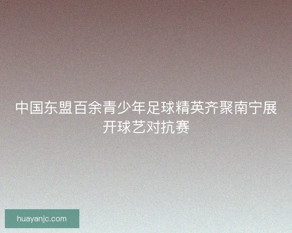 中国东盟百余青少年足球精英齐聚南宁展开球艺对抗赛