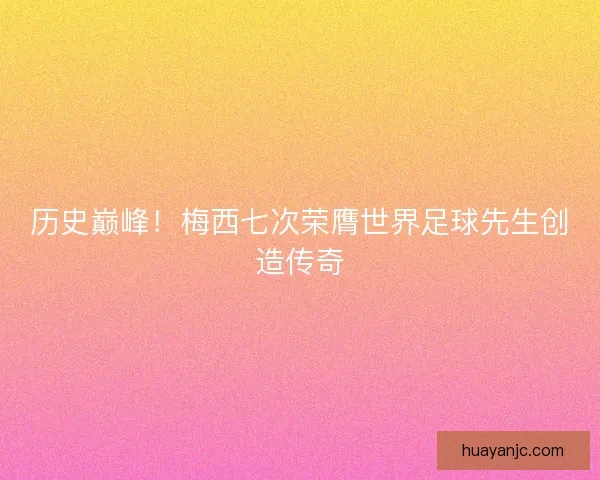 历史巅峰！梅西七次荣膺世界足球先生创造传奇