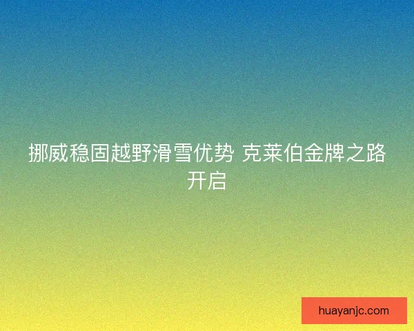 挪威稳固越野滑雪优势 克莱伯金牌之路开启