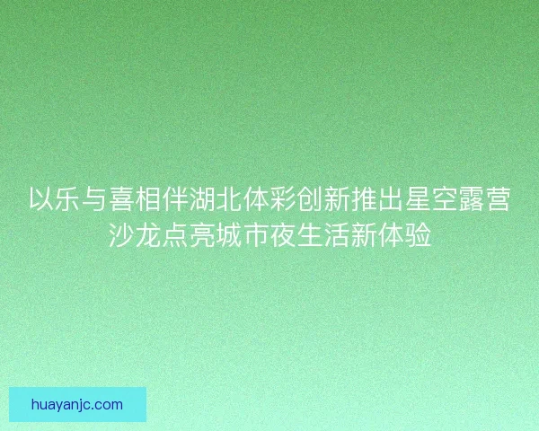 以乐与喜相伴湖北体彩创新推出星空露营沙龙点亮城市夜生活新体验