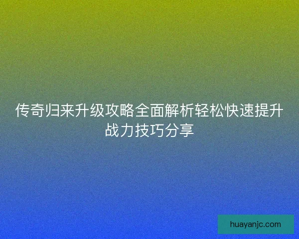 传奇归来升级攻略全面解析轻松快速提升战力技巧分享