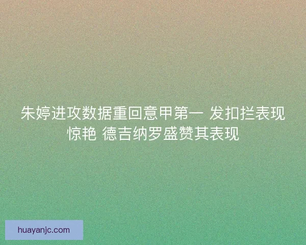 朱婷进攻数据重回意甲第一 发扣拦表现惊艳 德吉纳罗盛赞其表现